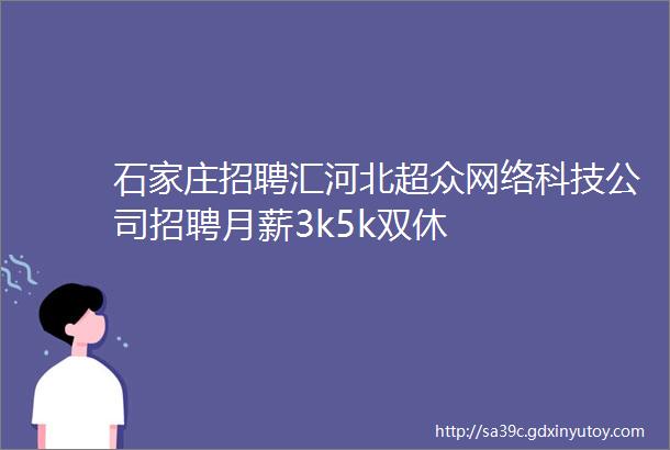 石家庄招聘汇河北超众网络科技公司招聘月薪3k5k双休