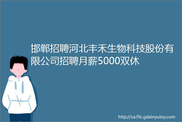邯郸招聘河北丰禾生物科技股份有限公司招聘月薪5000双休